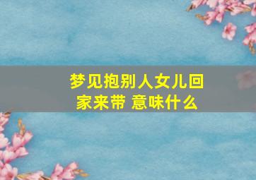 梦见抱别人女儿回家来带 意味什么